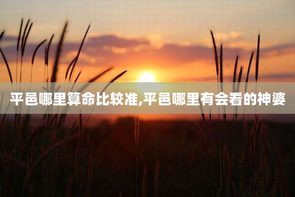 平邑哪里算命比较准,平邑哪里有会看的神婆