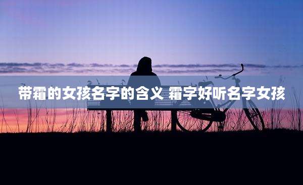 带霜的女孩名字的含义 霜字好听名字女孩
