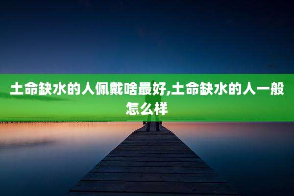 土命缺水的人佩戴啥最好,土命缺水的人一般怎么样
