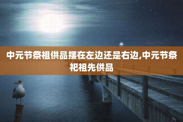 中元节祭祖供品摆在左边还是右边,中元节祭祀祖先供品