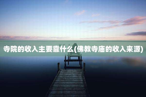 寺院的收入主要靠什么(佛教寺庙的收入来源)