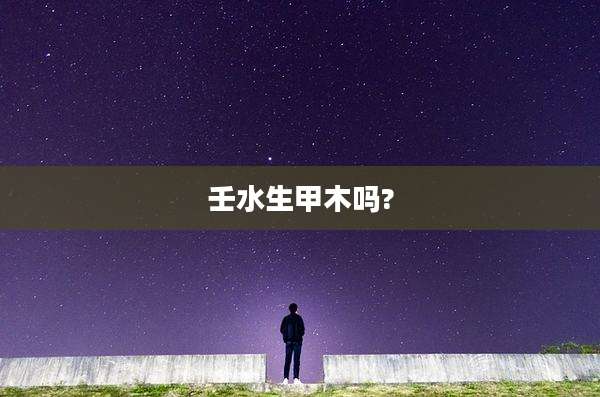 壬水生甲木吗?