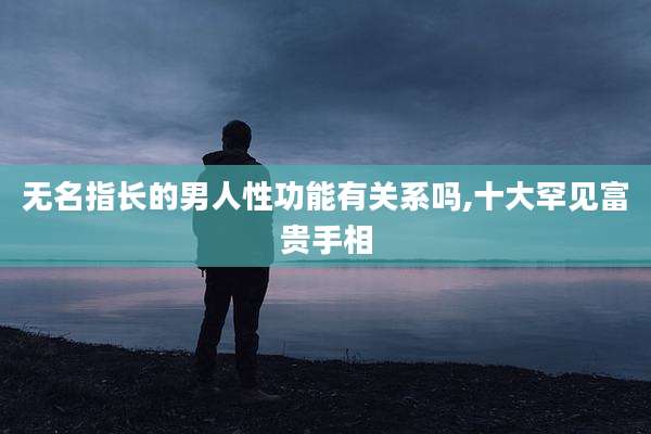 无名指长的男人性功能有关系吗,十大罕见富贵手相