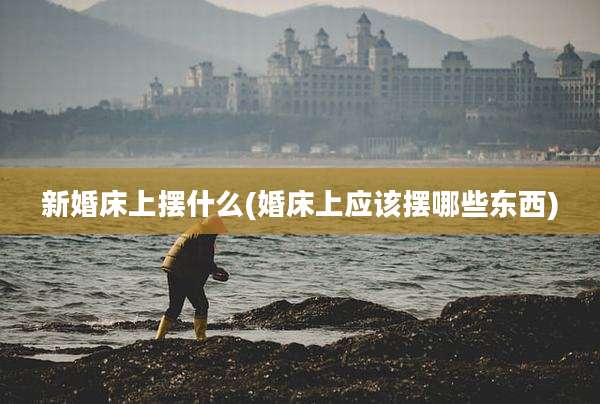 新婚床上摆什么(婚床上应该摆哪些东西)