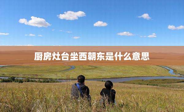 厨房灶台坐西朝东是什么意思