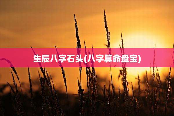 生辰八字石头(八字算命盘宝)