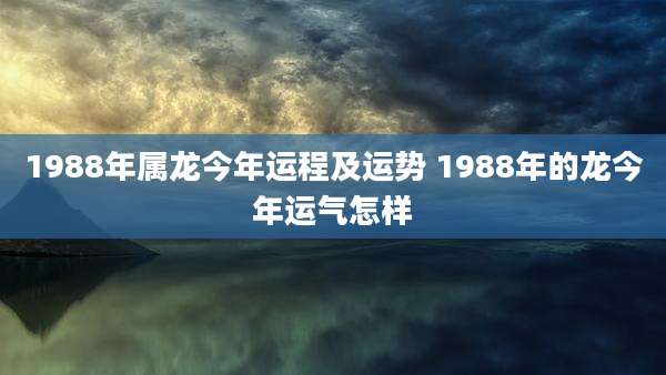 1988年属龙今年运程及运势 1988年的龙今年运气怎样