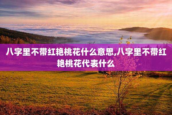 八字里不带红艳桃花什么意思,八字里不带红艳桃花代表什么