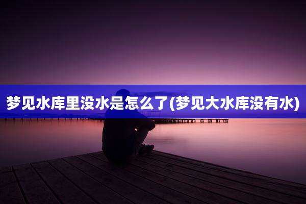 梦见水库里没水是怎么了(梦见大水库没有水)