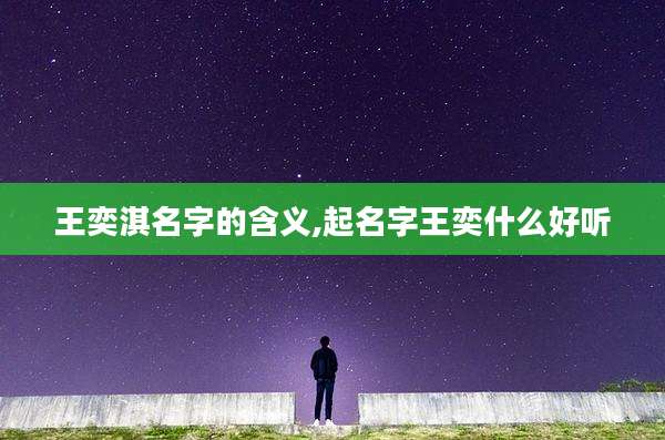 王奕淇名字的含义,起名字王奕什么好听