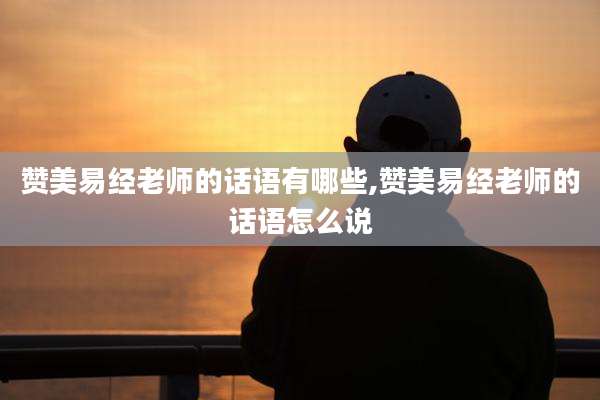 赞美易经老师的话语有哪些,赞美易经老师的话语怎么说