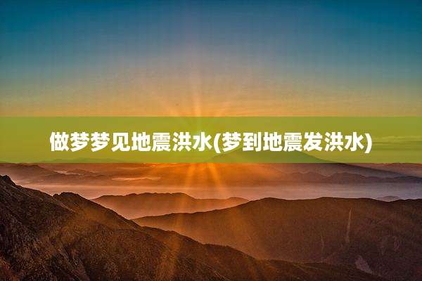 做梦梦见地震洪水(梦到地震发洪水)