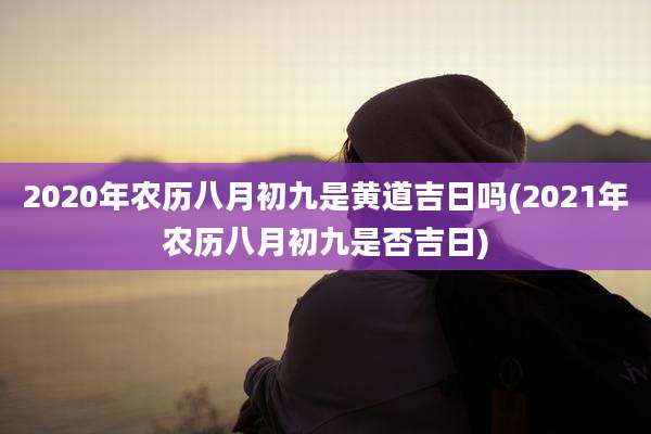 2020年农历八月初九是黄道吉日吗(2021年农历八月初九是否吉日)
