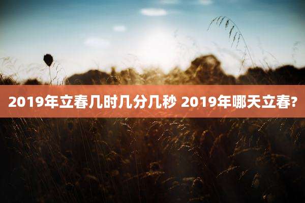 2019年立春几时几分几秒 2019年哪天立春?