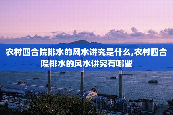 农村四合院排水的风水讲究是什么,农村四合院排水的风水讲究有哪些