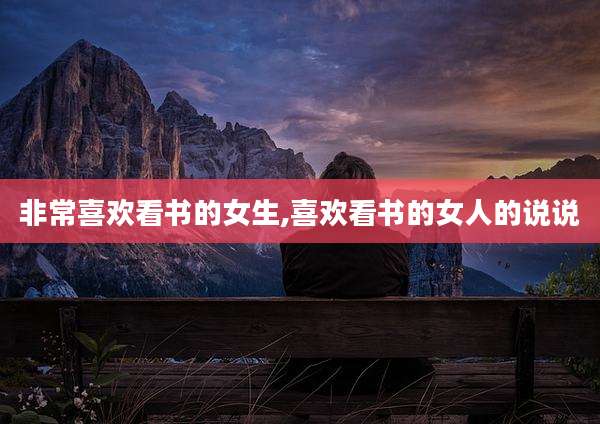 非常喜欢看书的女生,喜欢看书的女人的说说