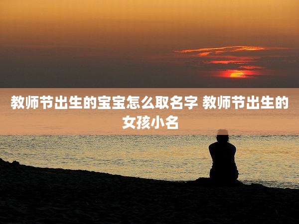 教师节出生的宝宝怎么取名字 教师节出生的女孩小名
