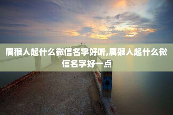 属猴人起什么微信名字好听,属猴人起什么微信名字好一点