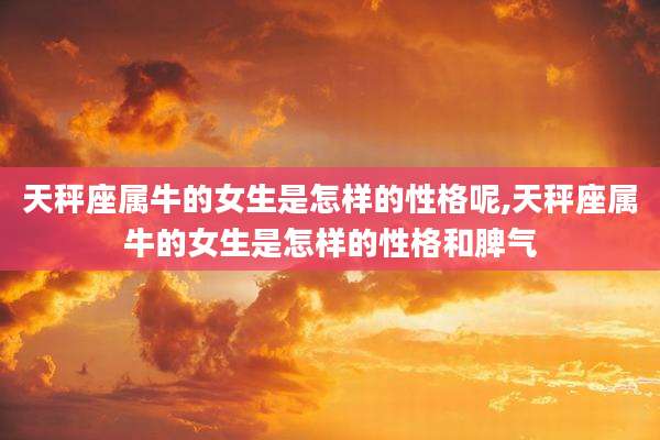 天秤座属牛的女生是怎样的性格呢,天秤座属牛的女生是怎样的性格和脾气