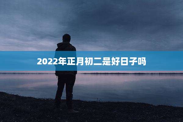 2022年正月初二是好日子吗