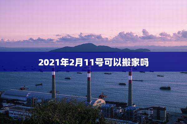 2021年2月11号可以搬家吗
