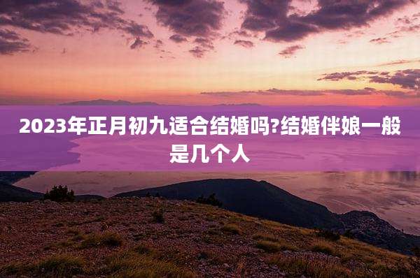 2023年正月初九适合结婚吗?结婚伴娘一般是几个人