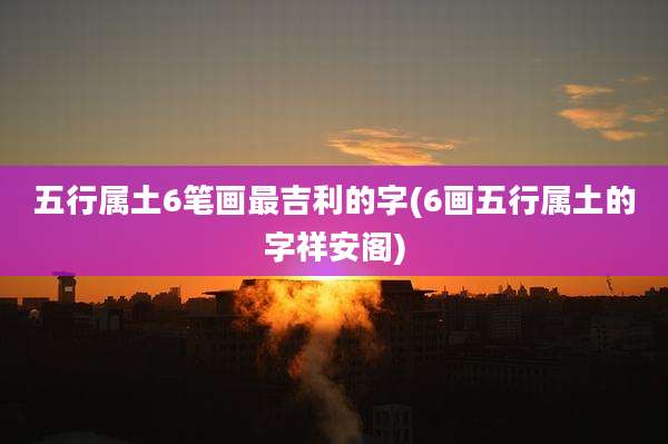 五行属土6笔画最吉利的字(6画五行属土的字祥安阁)