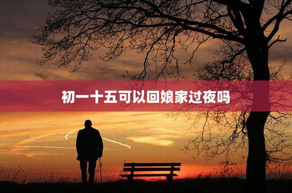 初一十五可以回娘家过夜吗
