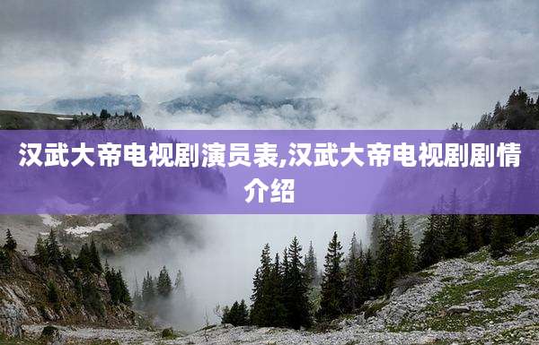 汉武大帝电视剧演员表,汉武大帝电视剧剧情介绍