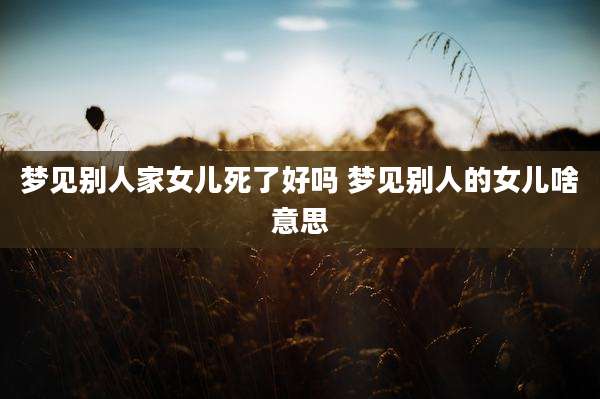 梦见别人家女儿死了好吗 梦见别人的女儿啥意思