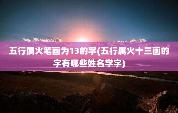 五行属火笔画为13的字(五行属火十三画的字有哪些姓名学字)