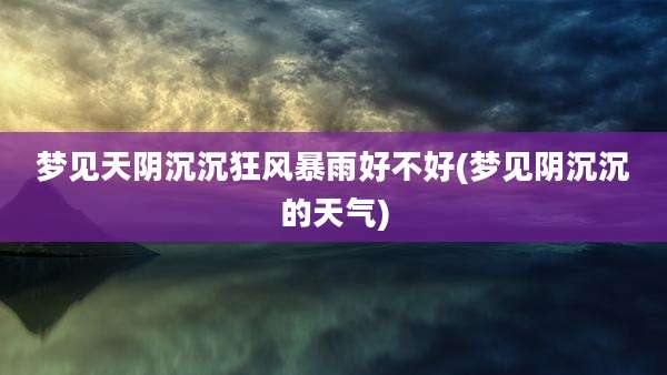 梦见天阴沉沉狂风暴雨好不好(梦见阴沉沉的天气)