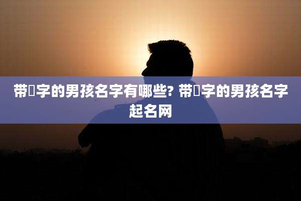 带璟字的男孩名字有哪些? 带璟字的男孩名字起名网