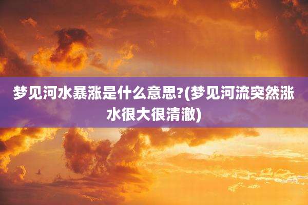 梦见河水暴涨是什么意思?(梦见河流突然涨水很大很清澈)