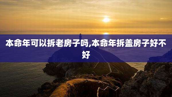 本命年可以拆老房子吗,本命年拆盖房子好不好
