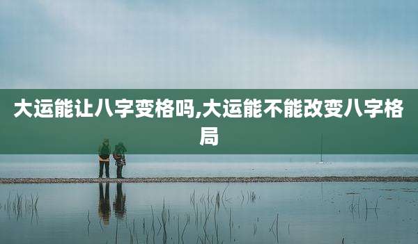 大运能让八字变格吗,大运能不能改变八字格局