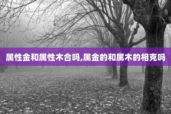 属性金和属性木合吗,属金的和属木的相克吗
