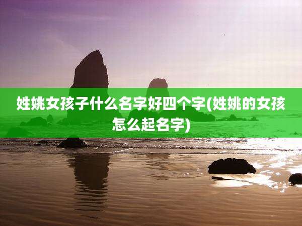 姓姚女孩子什么名字好四个字(姓姚的女孩怎么起名字)
