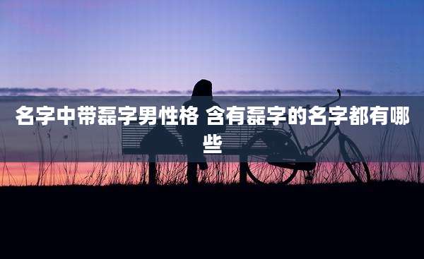 名字中带磊字男性格 含有磊字的名字都有哪些