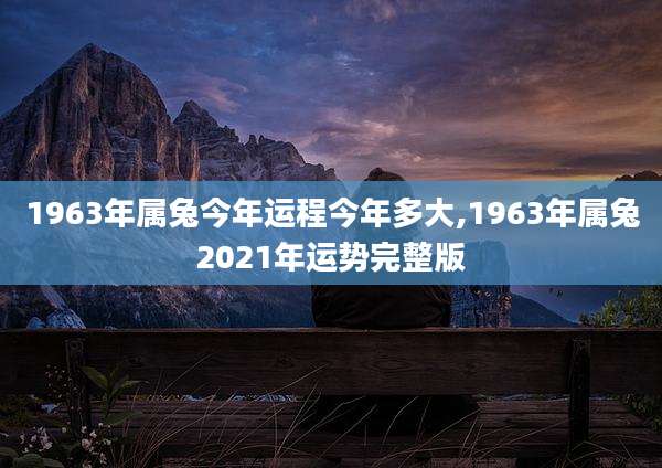 1963年属兔今年运程今年多大,1963年属兔2021年运势完整版