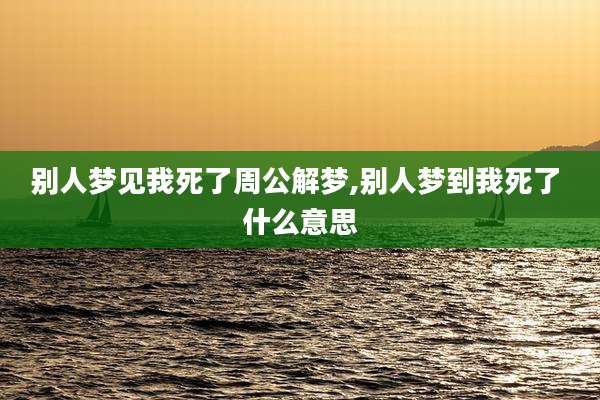 别人梦见我死了周公解梦,别人梦到我死了 什么意思