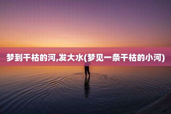 梦到干枯的河,发大水(梦见一条干枯的小河)