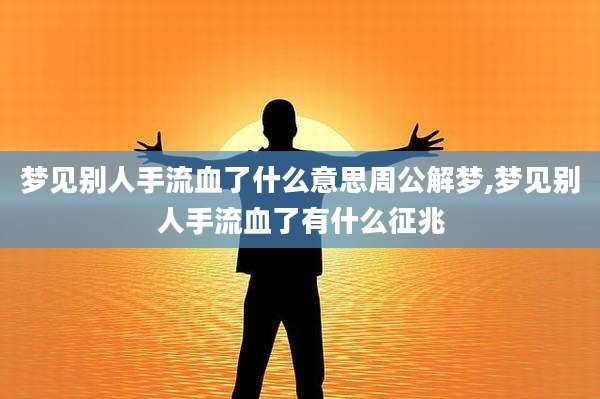 梦见别人手流血了什么意思周公解梦,梦见别人手流血了有什么征兆
