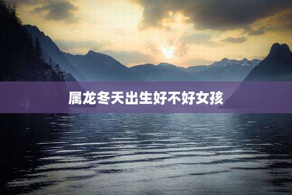 属龙冬天出生好不好女孩