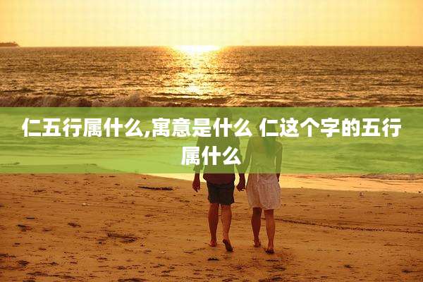 仁五行属什么,寓意是什么 仁这个字的五行属什么