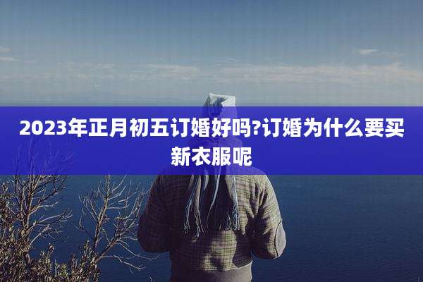 2023年正月初五订婚好吗?订婚为什么要买新衣服呢