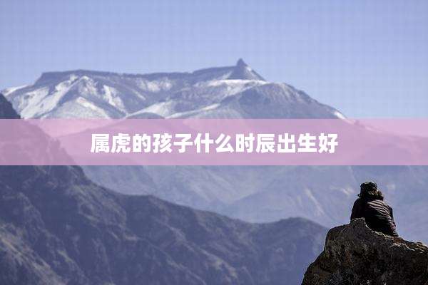 属虎的孩子什么时辰出生好