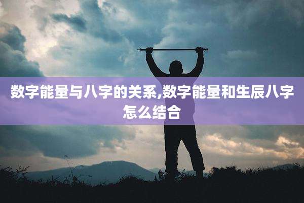 数字能量与八字的关系,数字能量和生辰八字怎么结合
