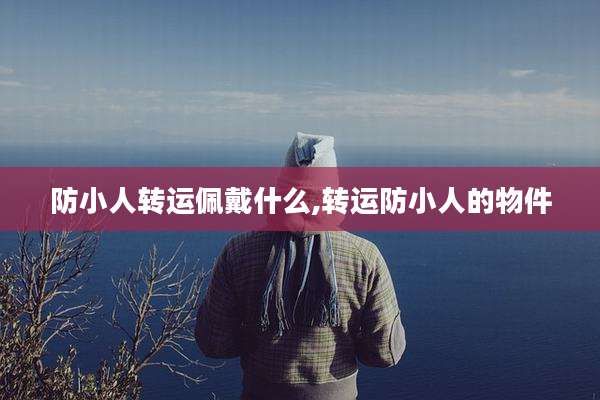 防小人转运佩戴什么,转运防小人的物件