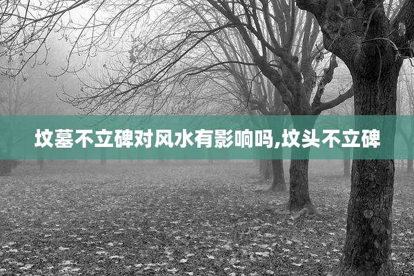 坟墓不立碑对风水有影响吗,坟头不立碑